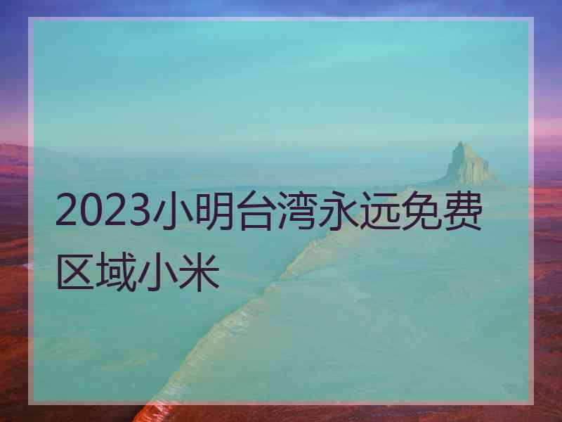 2023小明台湾永远免费区域小米 2023小明台湾永远免费区域小米