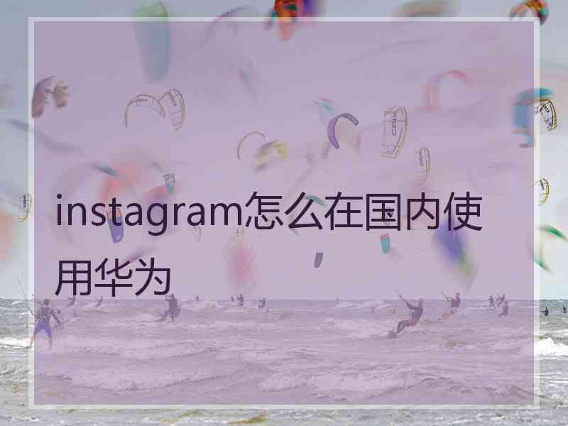 instagram怎么在国内使用华为